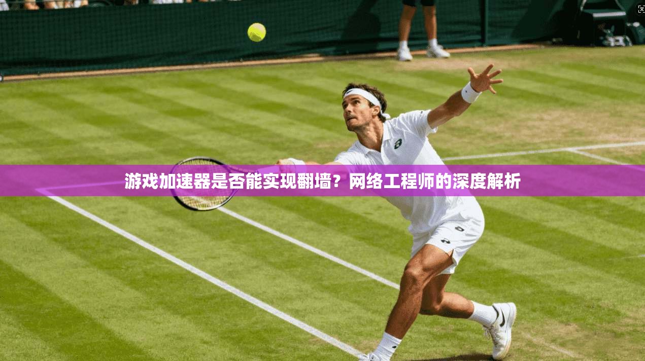 游戏加速器是否能实现翻墙？网络工程师的深度解析