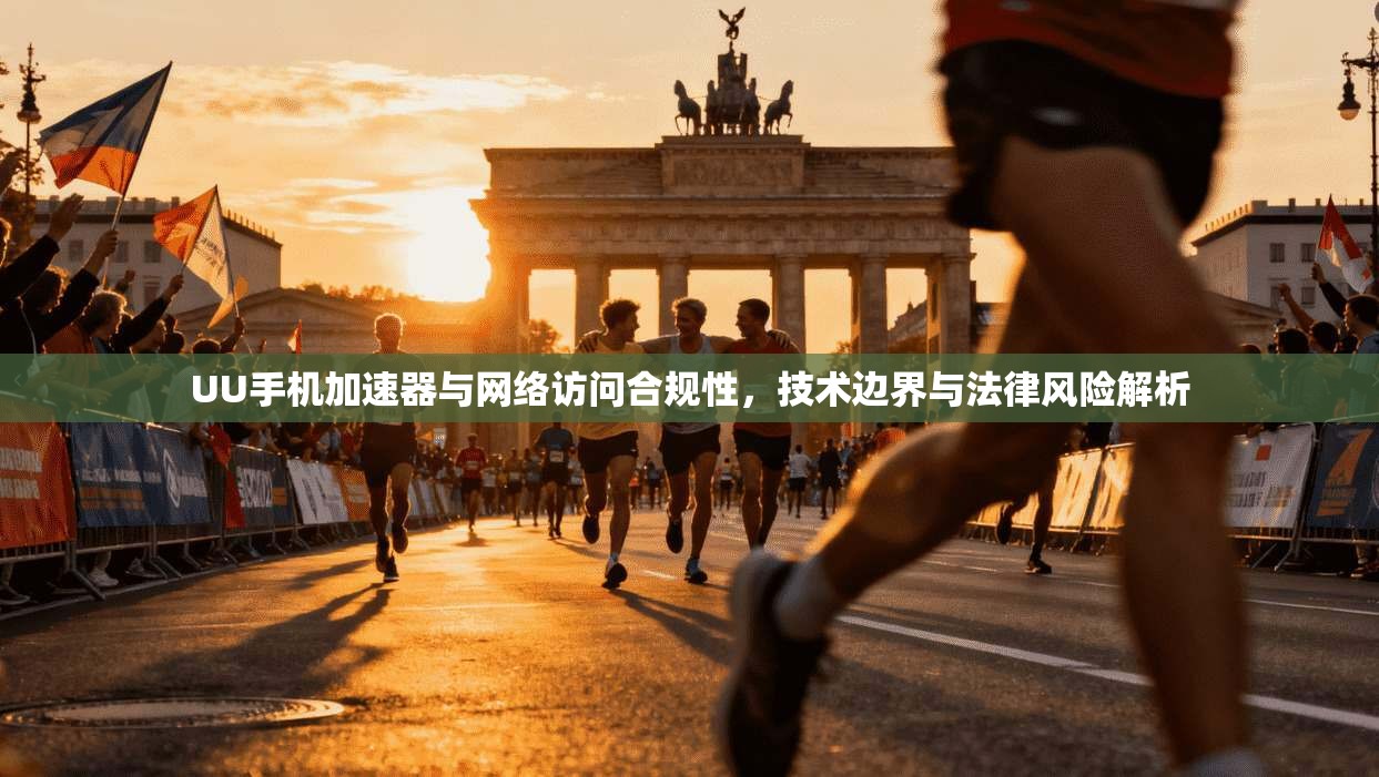 UU手机加速器与网络访问合规性，技术边界与法律风险解析