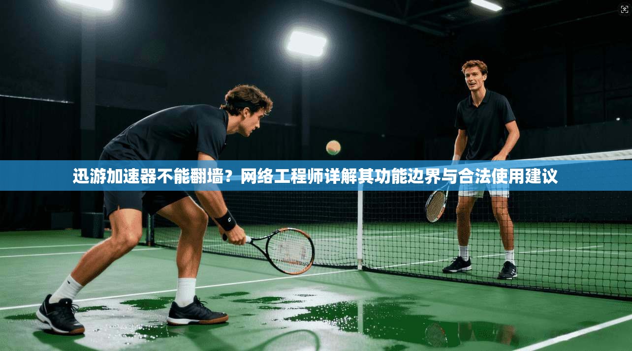 迅游加速器不能翻墙？网络工程师详解其功能边界与合法使用建议