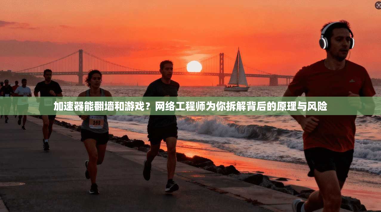 加速器能翻墙和游戏？网络工程师为你拆解背后的原理与风险