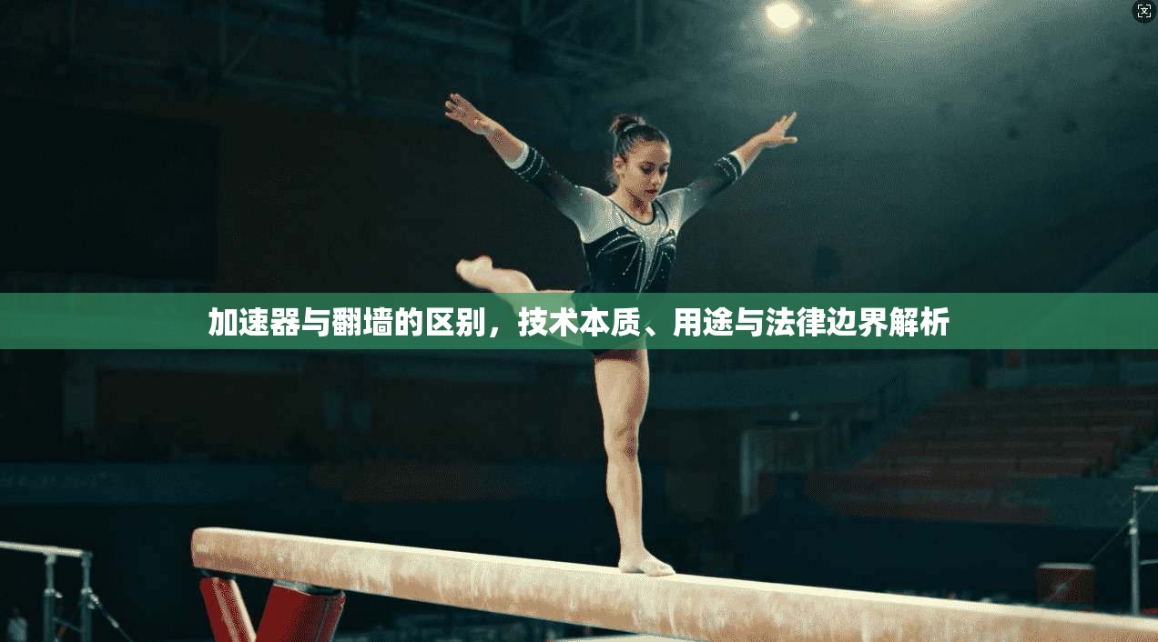 加速器与翻墙的区别，技术本质、用途与法律边界解析