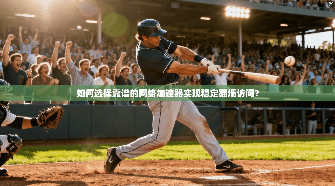 如何选择靠谱的网络加速器实现稳定翻墙访问？