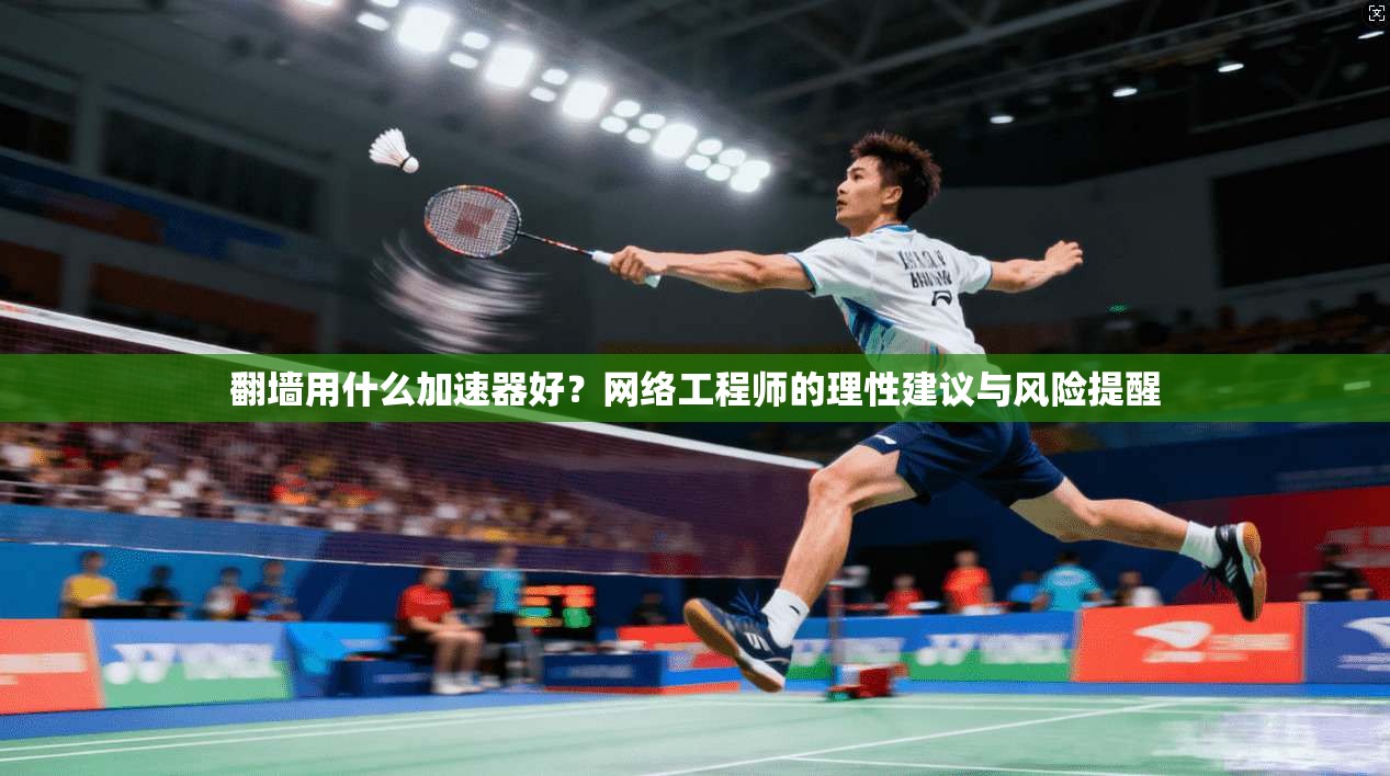 翻墙用什么加速器好？网络工程师的理性建议与风险提醒