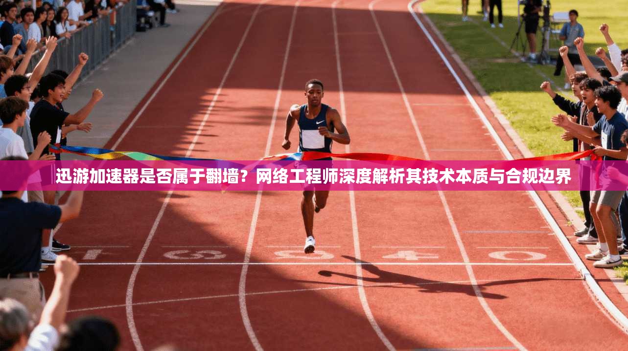 迅游加速器是否属于翻墙？网络工程师深度解析其技术本质与合规边界