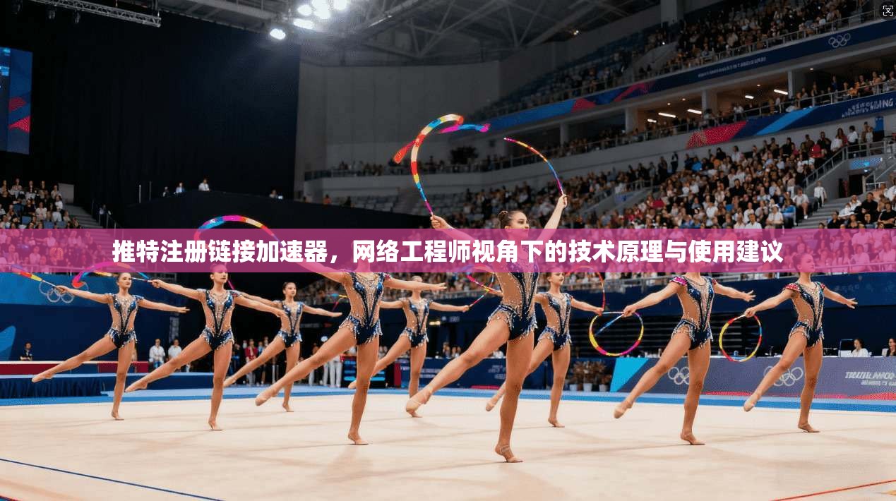 推特注册链接加速器，网络工程师视角下的技术原理与使用建议