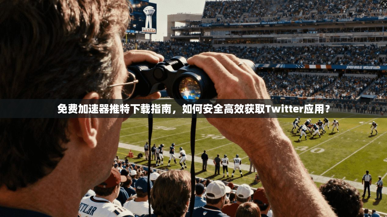 免费加速器推特下载指南，如何安全高效获取Twitter应用？