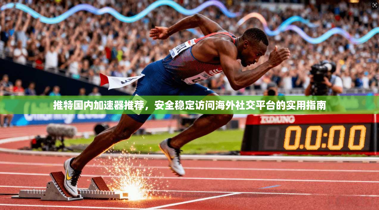 推特国内加速器推荐，安全稳定访问海外社交平台的实用指南