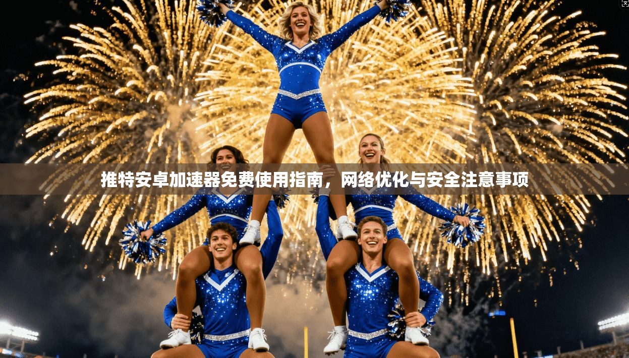 推特安卓加速器免费使用指南，网络优化与安全注意事项