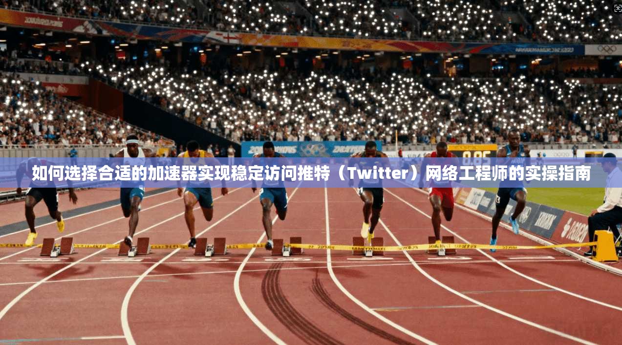 如何选择合适的加速器实现稳定访问推特（Twitter）网络工程师的实操指南