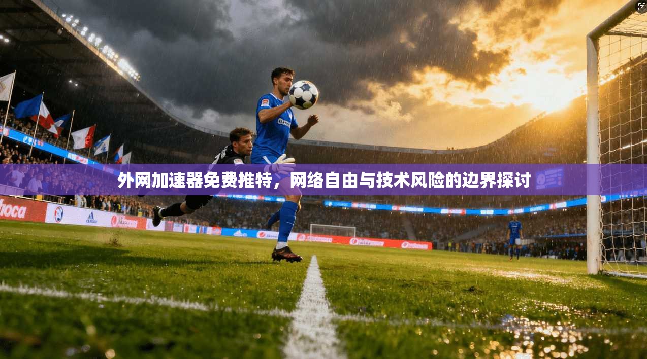 外网加速器免费推特，网络自由与技术风险的边界探讨
