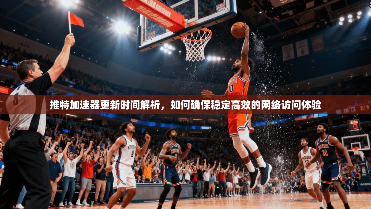 推特加速器更新时间解析，如何确保稳定高效的网络访问体验