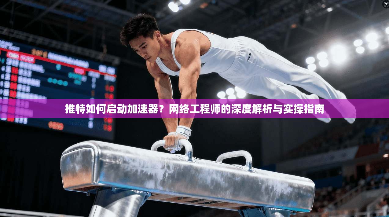 推特如何启动加速器？网络工程师的深度解析与实操指南