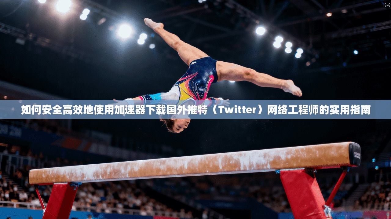 如何安全高效地使用加速器下载国外推特（Twitter）网络工程师的实用指南