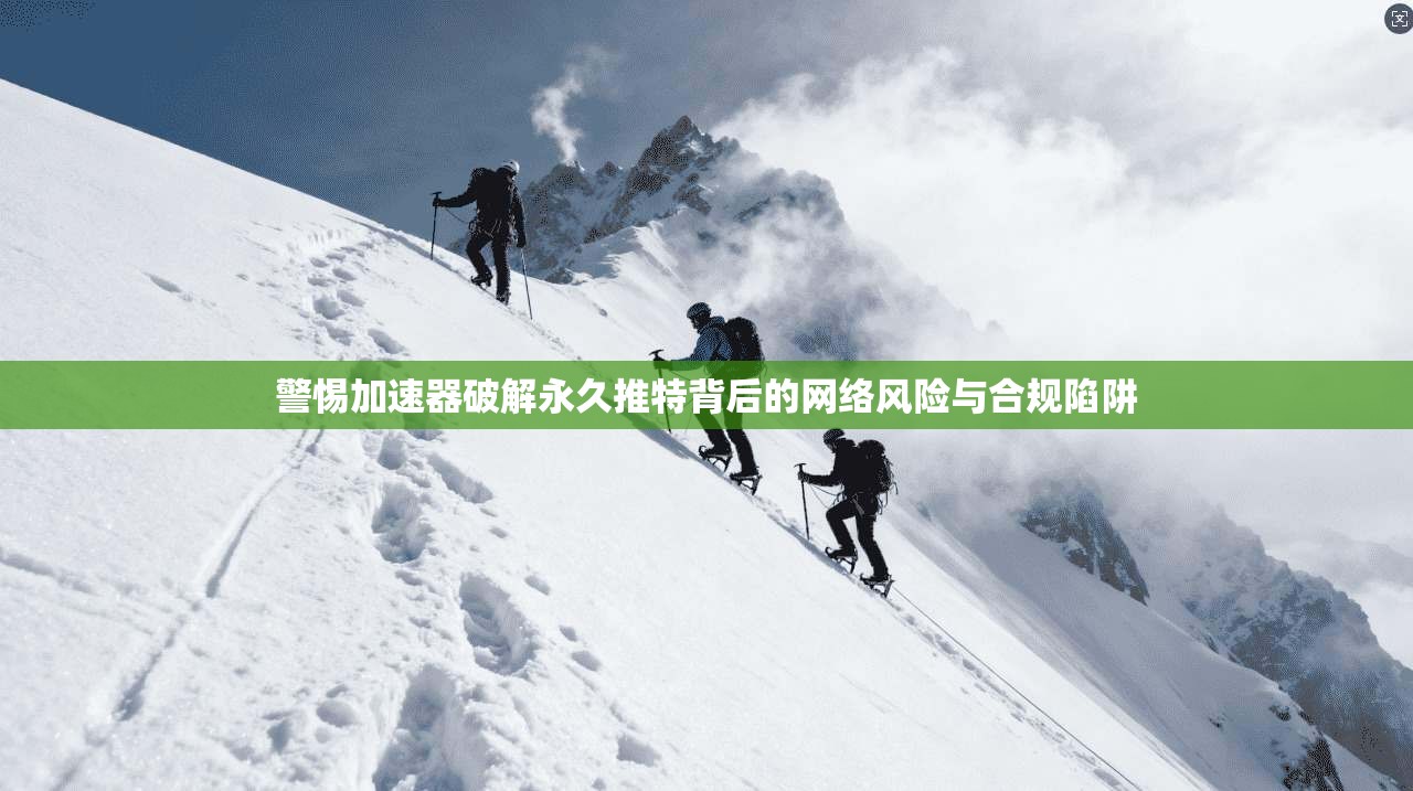 警惕加速器破解永久推特背后的网络风险与合规陷阱