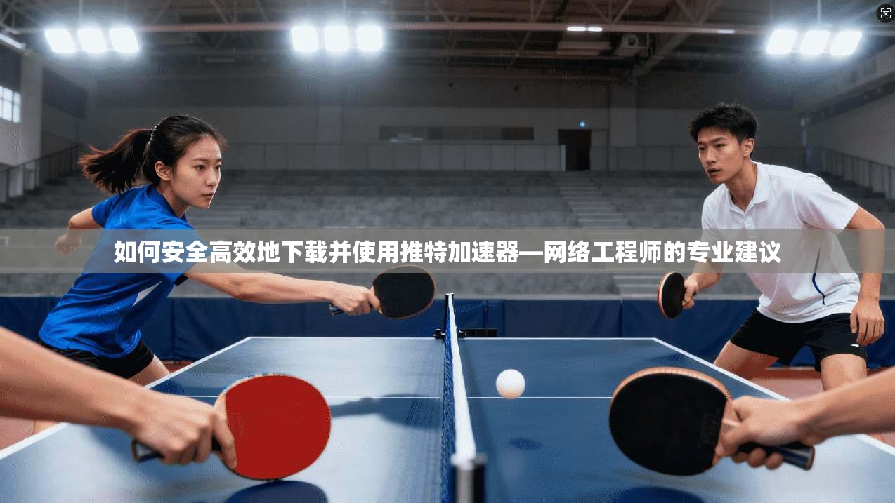 如何安全高效地下载并使用推特加速器—网络工程师的专业建议
