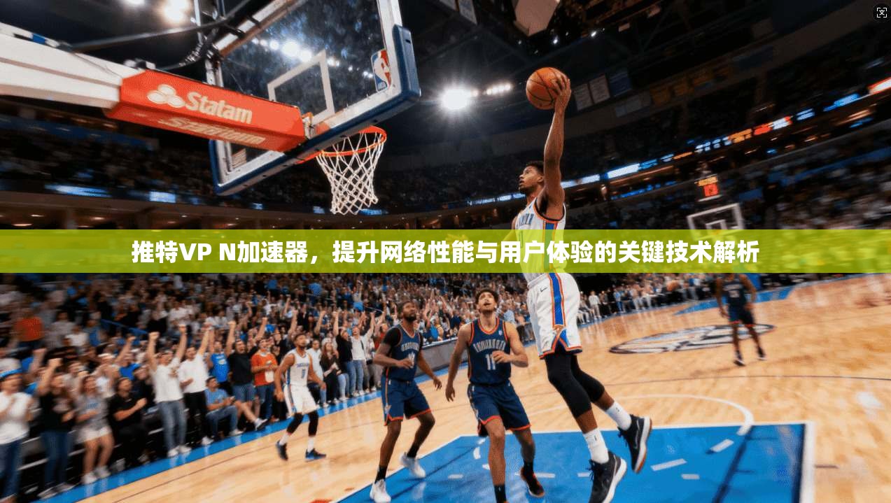 推特VP N加速器，提升网络性能与用户体验的关键技术解析