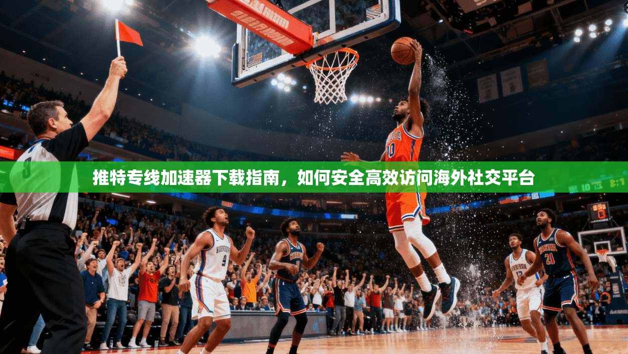 推特专线加速器下载指南，如何安全高效访问海外社交平台