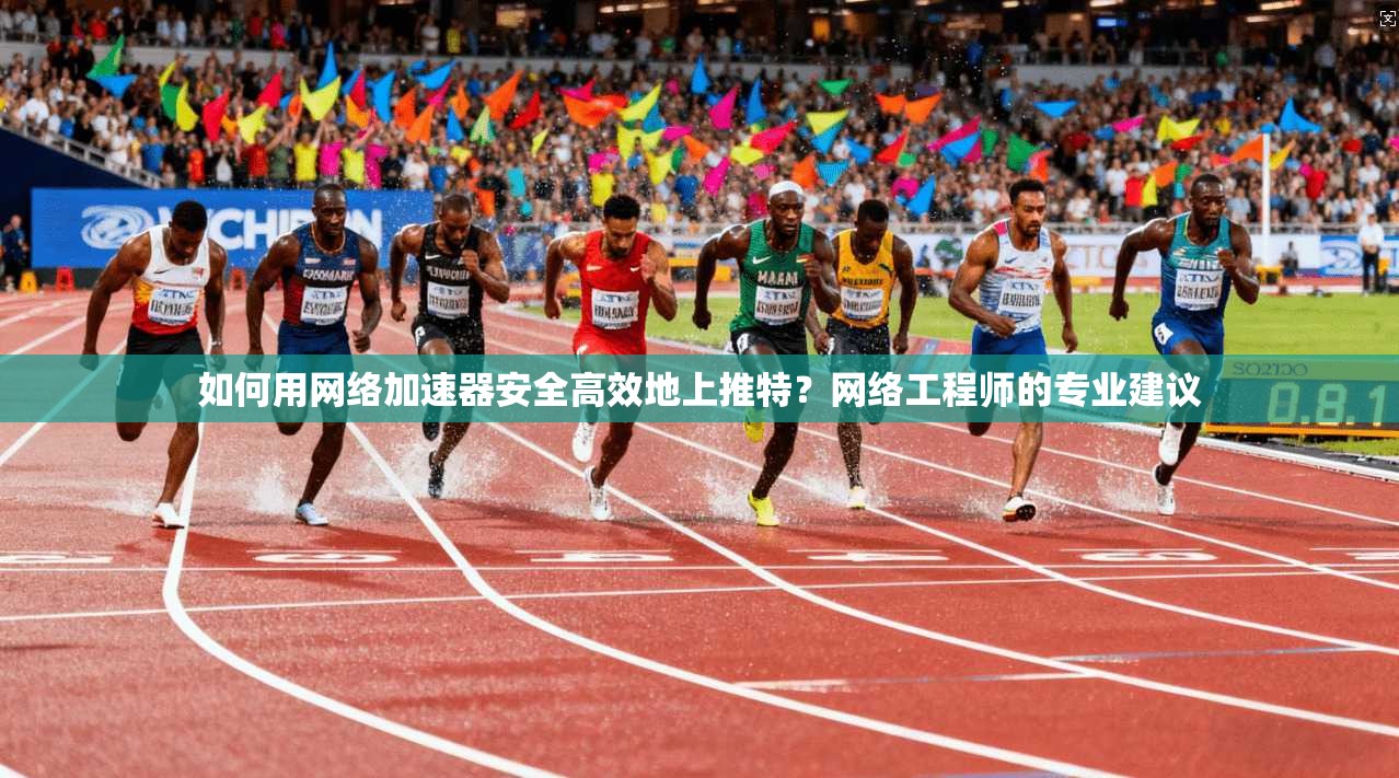 如何用网络加速器安全高效地上推特？网络工程师的专业建议