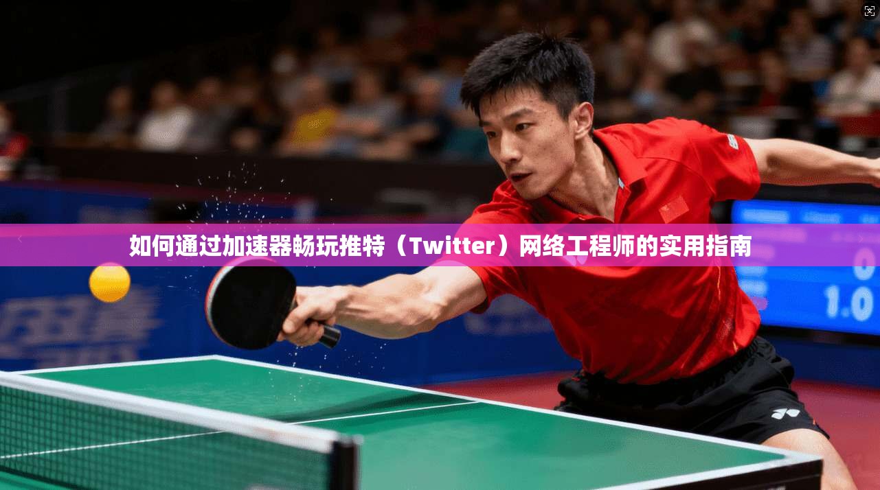 如何通过加速器畅玩推特(Twitter)网络工程师的实用指南 如何通过加速器畅玩推特(Twitter)网络工程师的实用指南