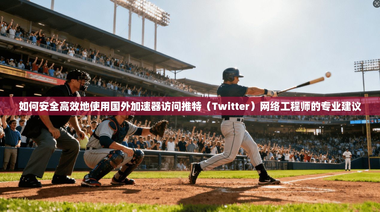 如何安全高效地使用国外加速器访问推特（Twitter）网络工程师的专业建议