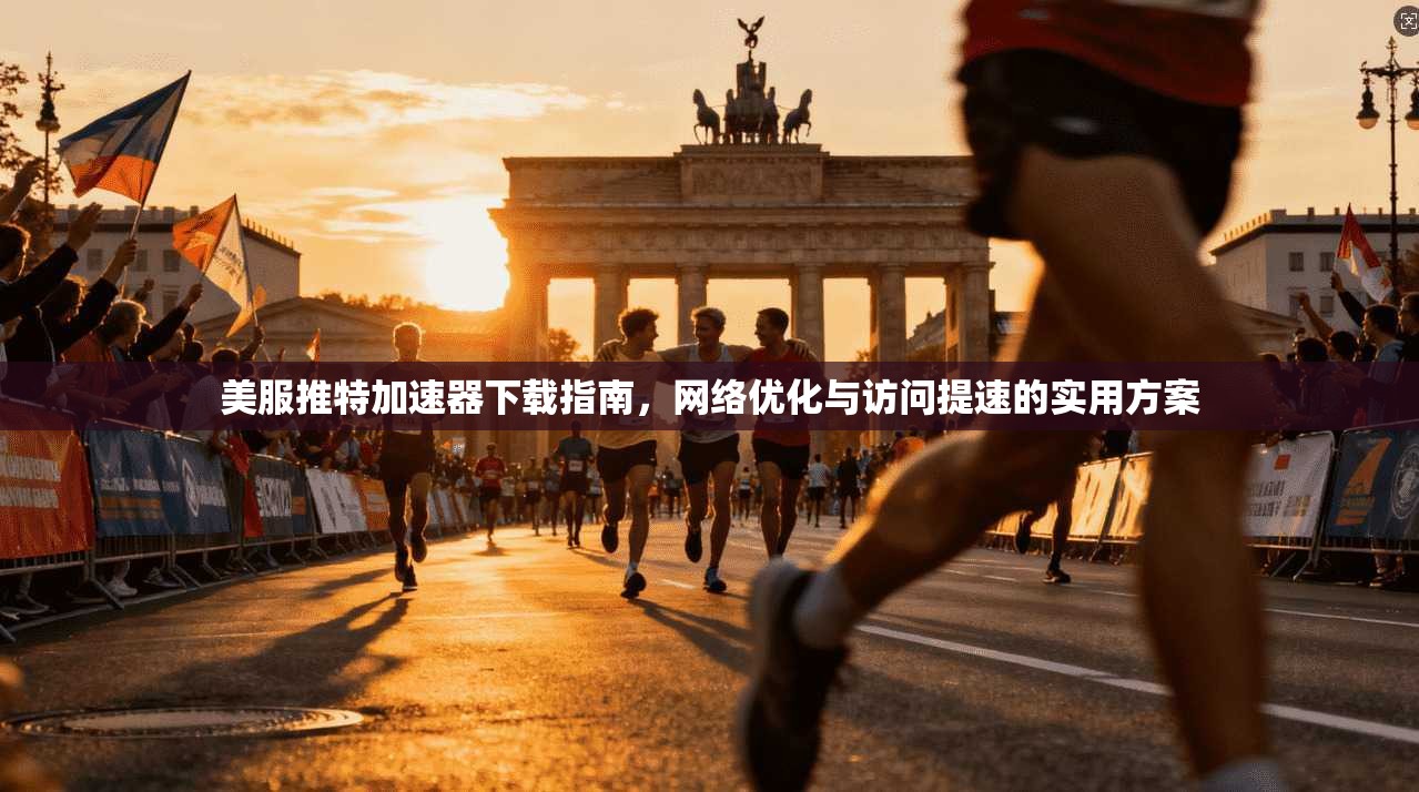 美服推特加速器下载指南，网络优化与访问提速的实用方案
