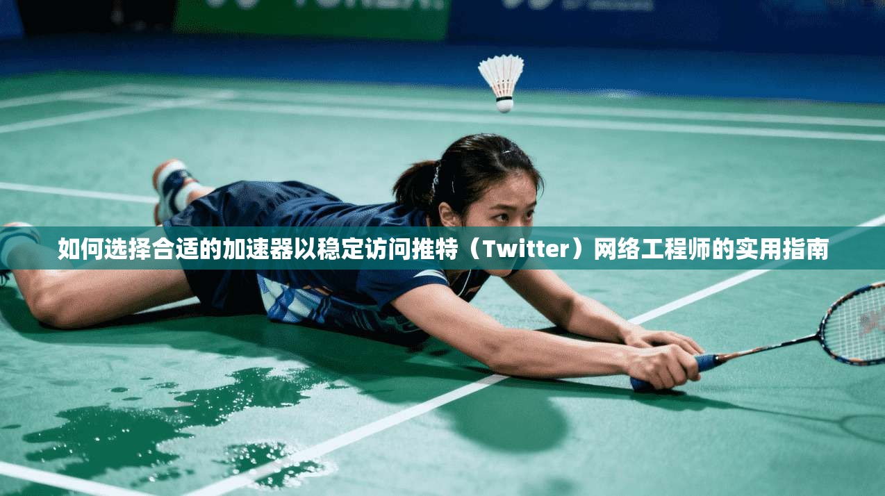 如何选择合适的加速器以稳定访问推特（Twitter）网络工程师的实用指南