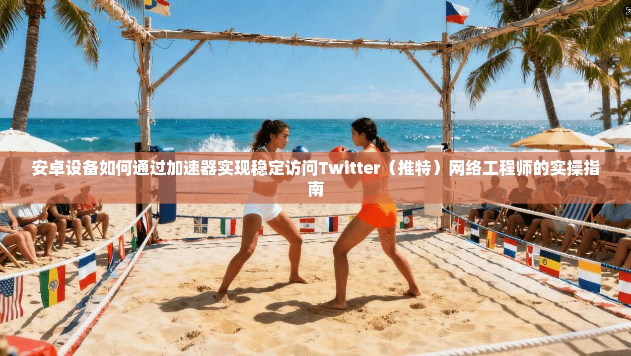 安卓设备如何通过加速器实现稳定访问Twitter（推特）网络工程师的实操指南