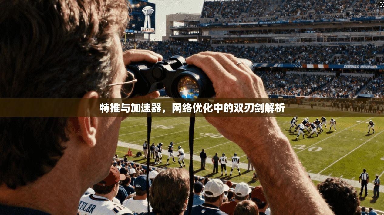 特推与加速器，网络优化中的双刃剑解析