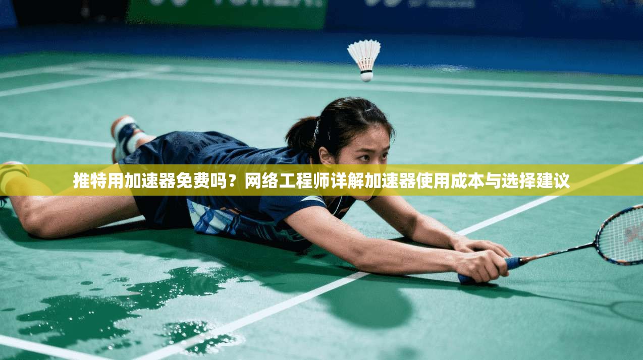 推特用加速器免费吗?网络工程师详解加速器使用成本与选择建议 推特用加速器免费吗?网络工程师详解加速器使用成本与选择建议