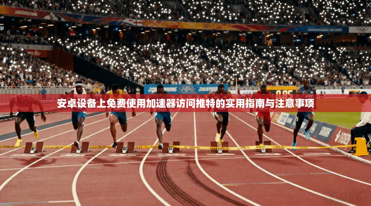 安卓设备上免费使用加速器访问推特的实用指南与注意事项 安卓设备上免费使用加速器访问推特的实用指南与注意事项