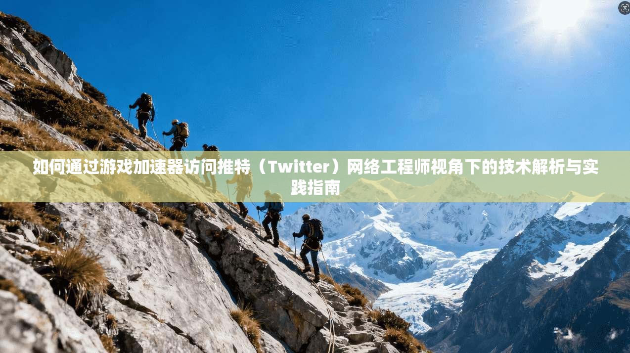 如何通过游戏加速器访问推特（Twitter）网络工程师视角下的技术解析与实践指南