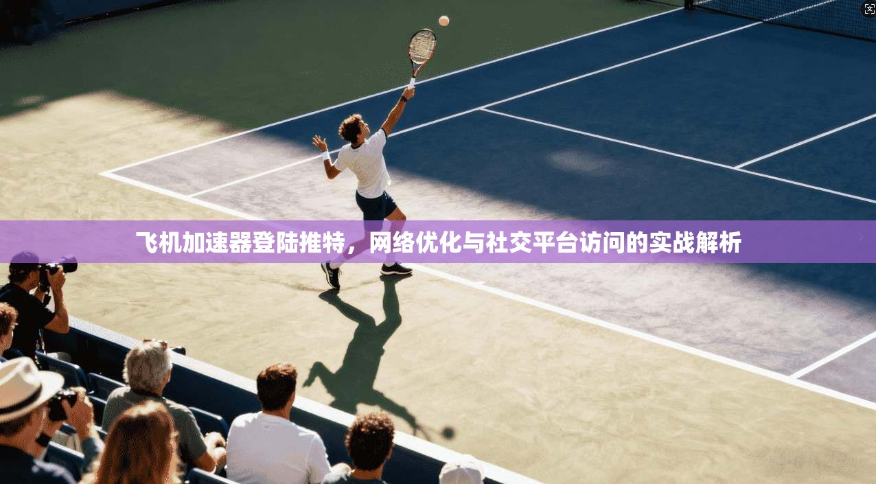飞机加速器登陆推特,网络优化与社交平台访问的实战解析 飞机加速器登陆推特,网络优化与社交平台访问的实战解析