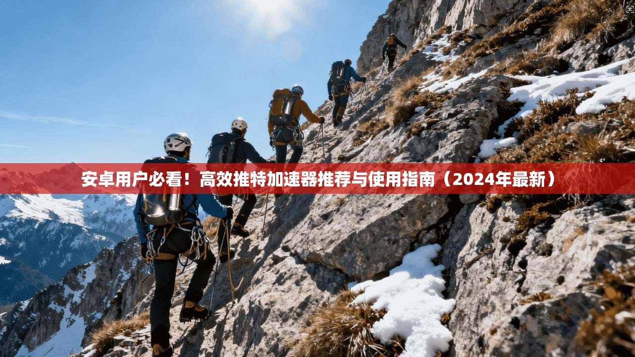 安卓用户必看！高效推特加速器推荐与使用指南（2024年最新）