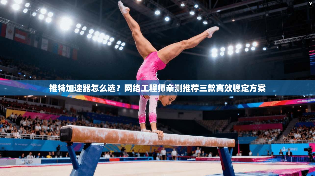 推特加速器怎么选？网络工程师亲测推荐三款高效稳定方案