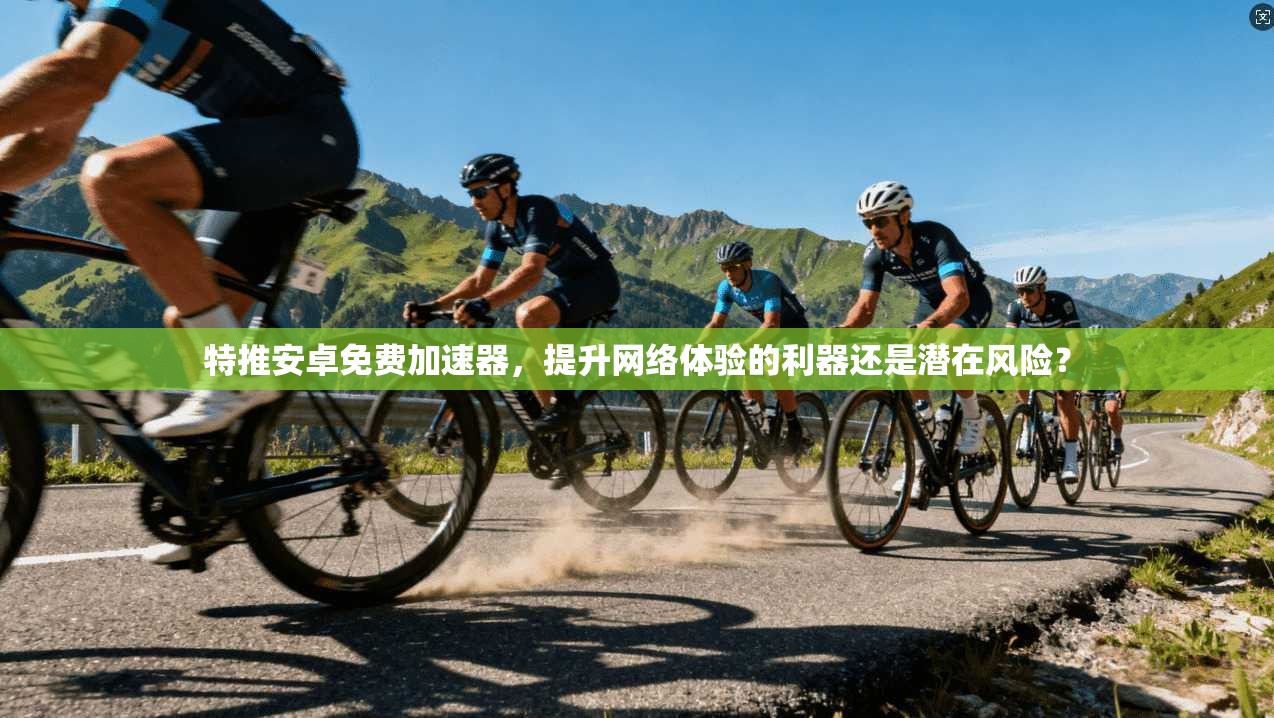 特推安卓免费加速器，提升网络体验的利器还是潜在风险？