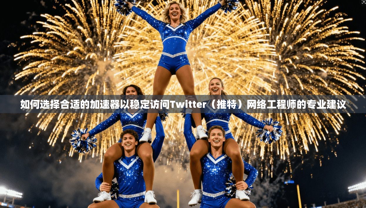如何选择合适的加速器以稳定访问Twitter（推特）网络工程师的专业建议