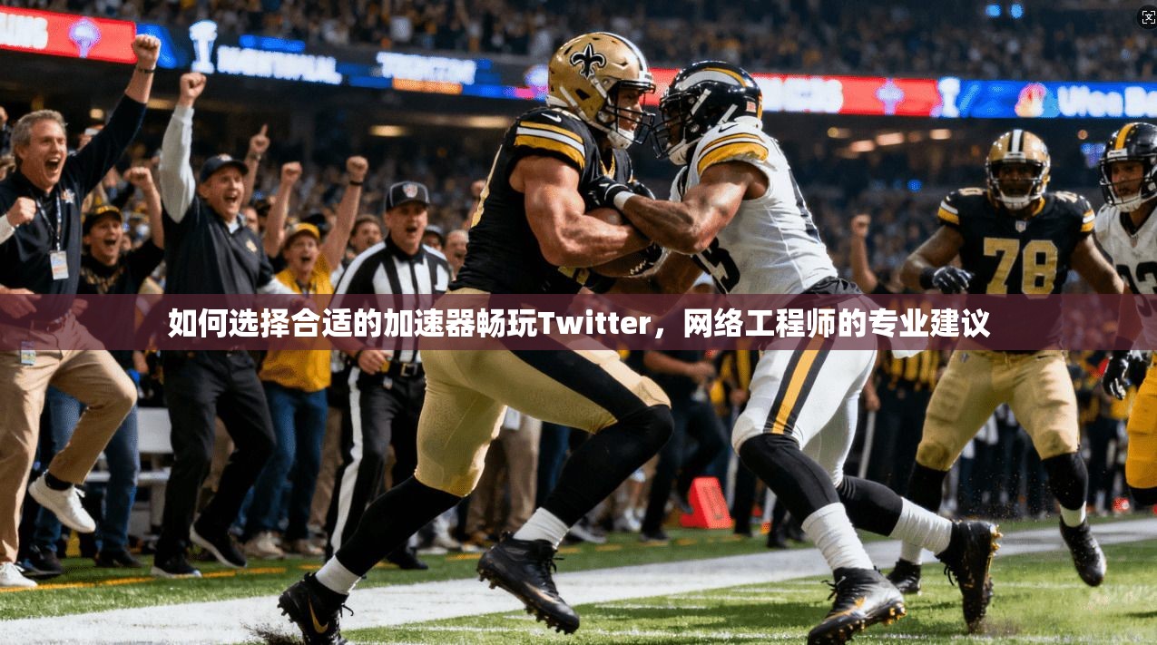 如何选择合适的加速器畅玩Twitter，网络工程师的专业建议