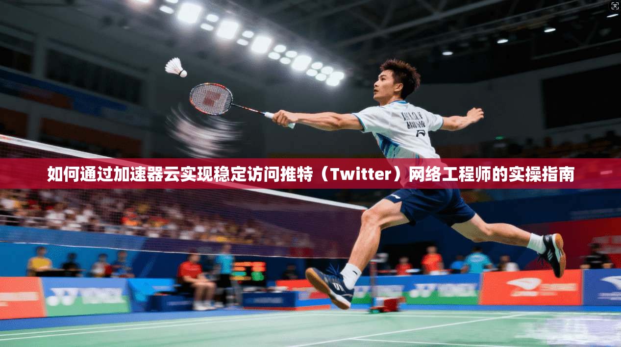 如何通过加速器云实现稳定访问推特（Twitter）网络工程师的实操指南