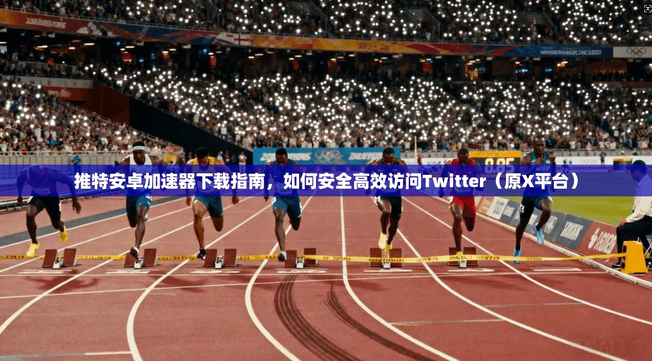 推特安卓加速器下载指南，如何安全高效访问Twitter（原X平台）