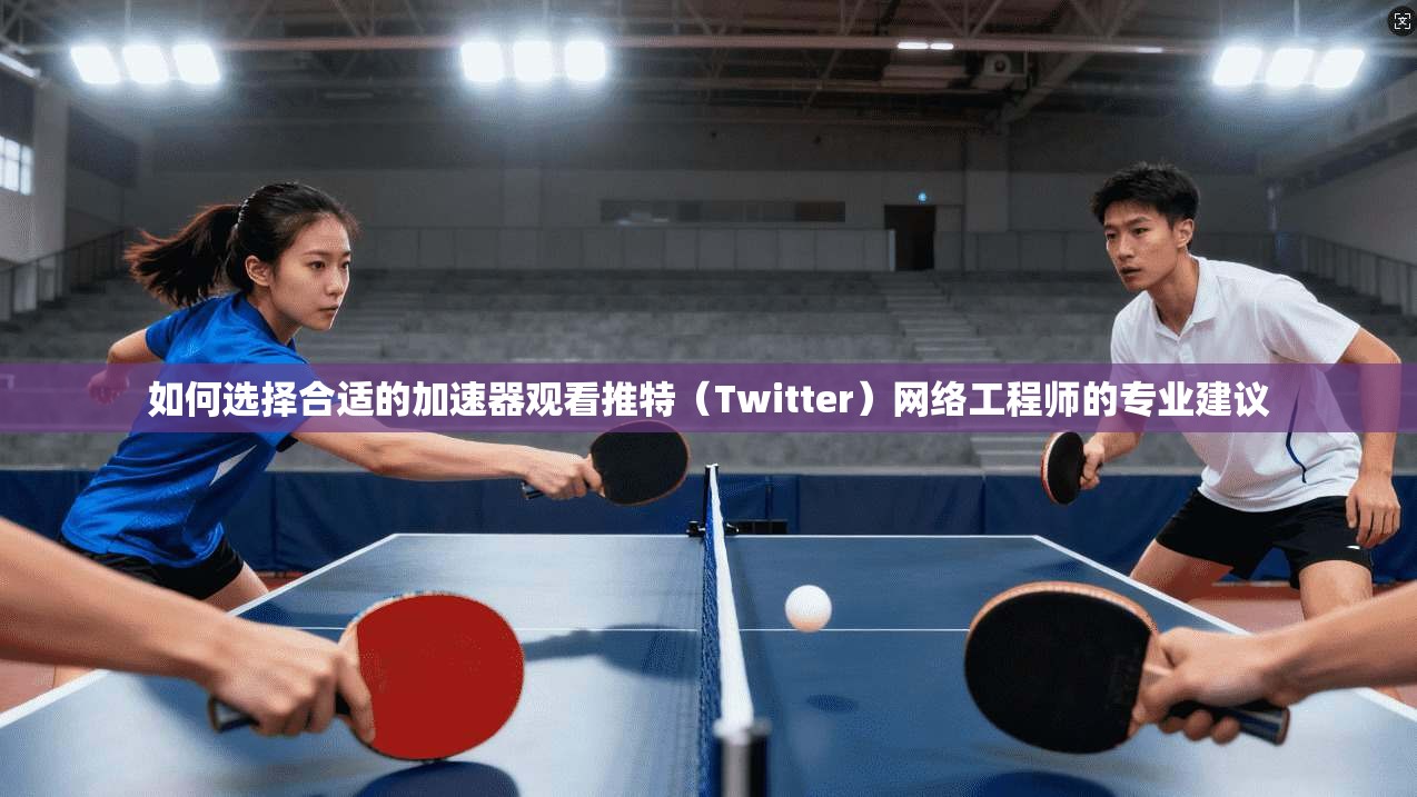 如何选择合适的加速器观看推特（Twitter）网络工程师的专业建议