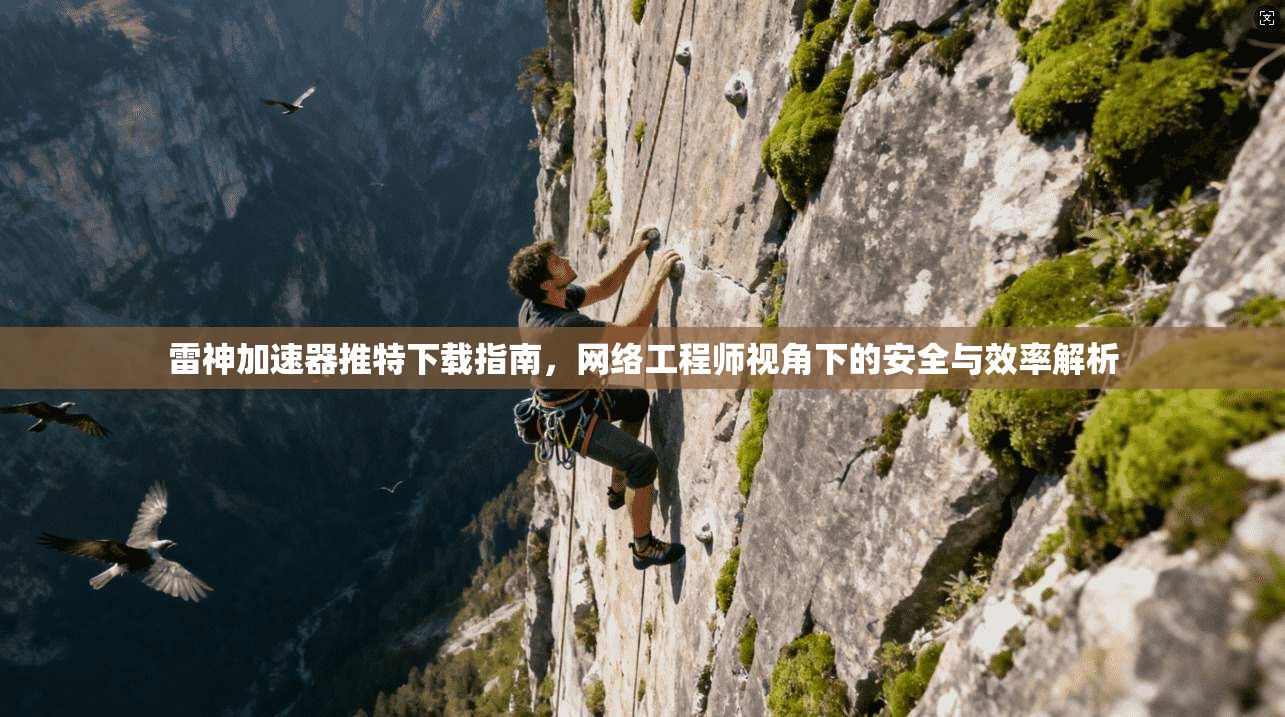 雷神加速器推特下载指南，网络工程师视角下的安全与效率解析