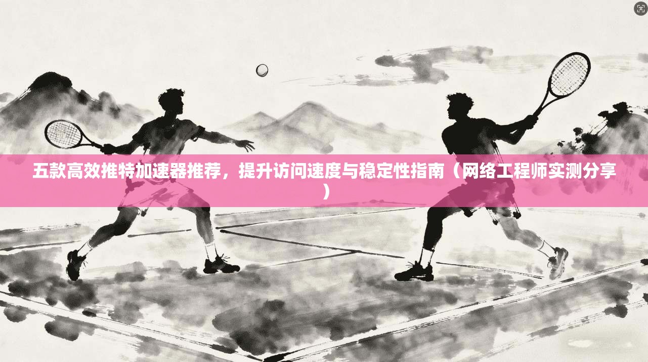 五款高效推特加速器推荐,提升访问速度与稳定性指南(网络工程师实测分享) 五款高效推特加速器推荐,提升访问速度与稳定性指南(网络工程师实测分享)