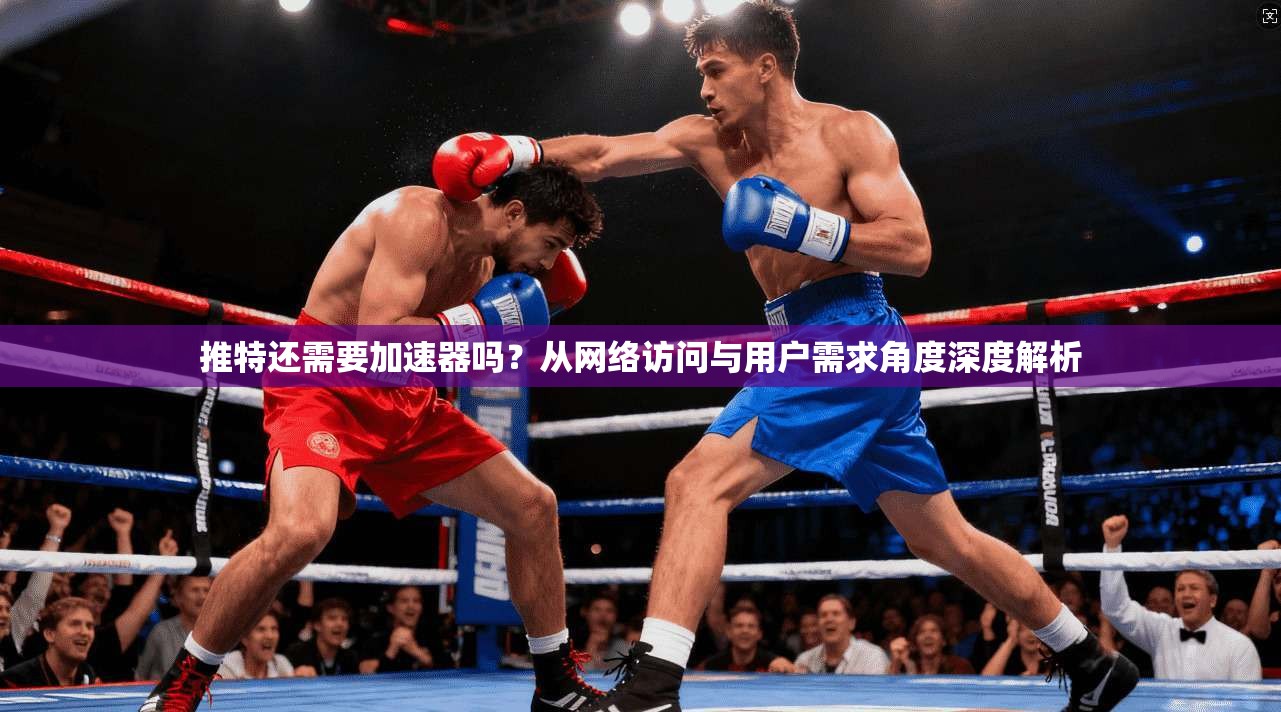推特还需要加速器吗？从网络访问与用户需求角度深度解析