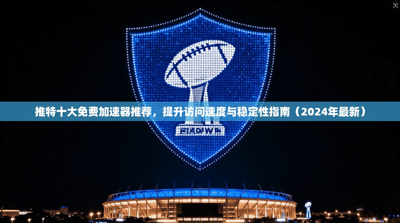 推特十大免费加速器推荐，提升访问速度与稳定性指南（2024年最新）