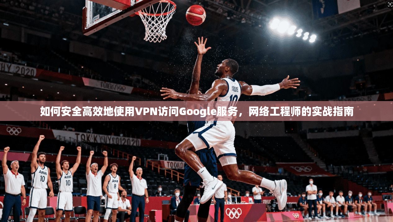 如何安全高效地使用VPN访问Google服务，网络工程师的实战指南