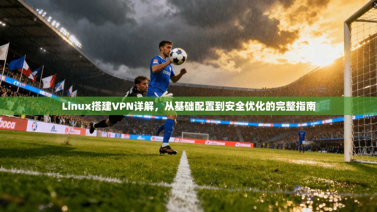 Linux搭建VPN详解，从基础配置到安全优化的完整指南