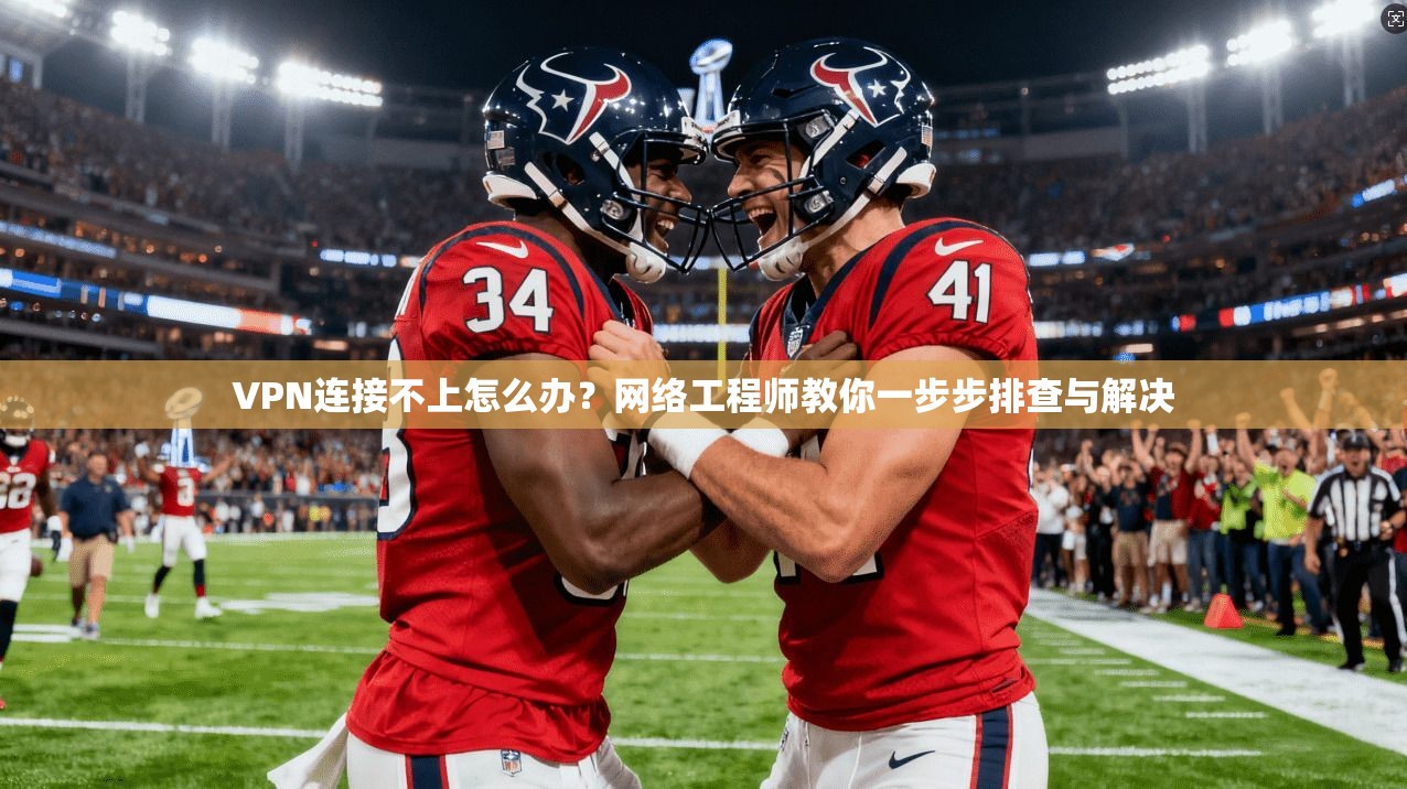 VPN连接不上怎么办？网络工程师教你一步步排查与解决