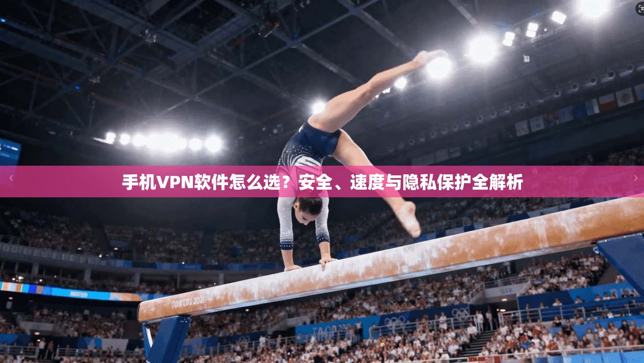 手机VPN软件怎么选？安全、速度与隐私保护全解析