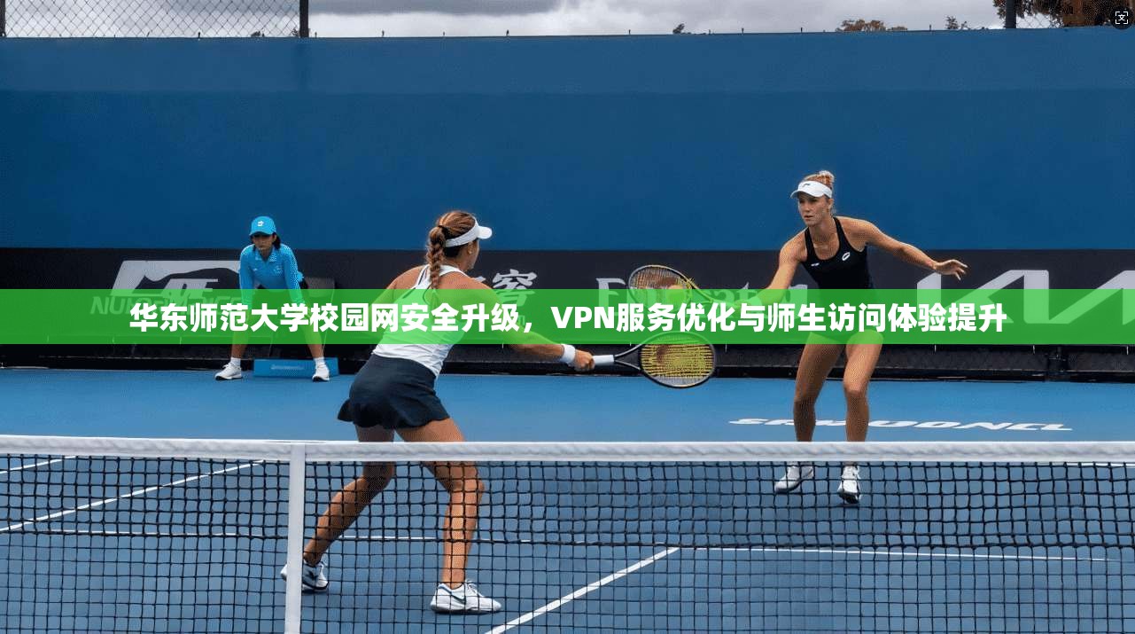 华东师范大学校园网安全升级，VPN服务优化与师生访问体验提升