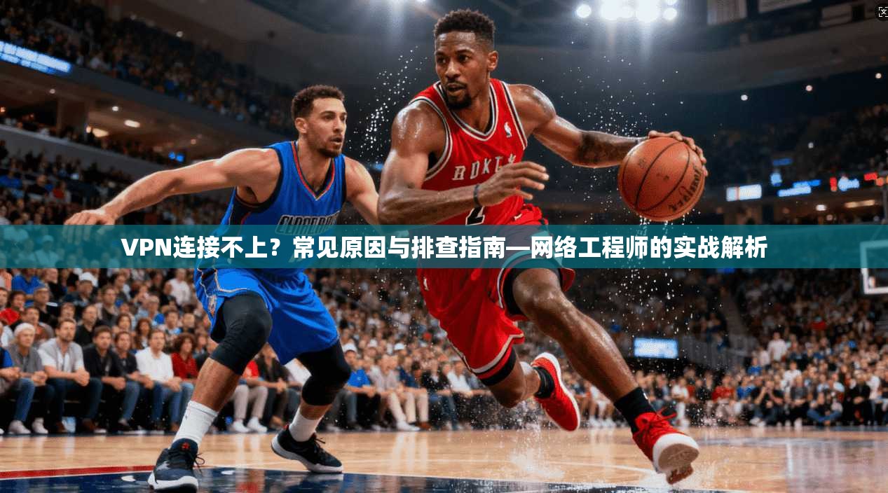 VPN连接不上？常见原因与排查指南—网络工程师的实战解析